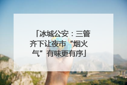 冰城公安：三管齐下让夜市“烟火气”有味更有序