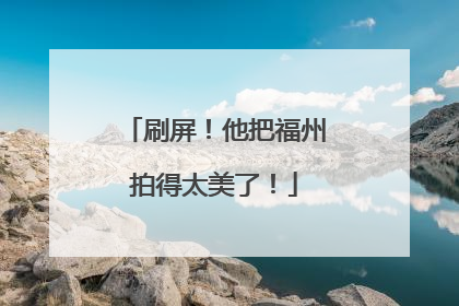 刷屏！他把福州拍得太美了！