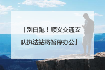 别白跑！顺义交通支队执法站将暂停办公