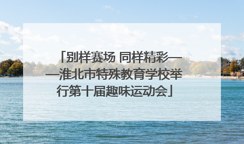 别样赛场 同样精彩——淮北市特殊教育学校举行第十届趣味运动会