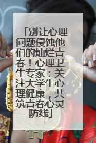 别让心理问题侵蚀他们的灿烂青春！心理卫生专家：关注大学生心理健康，共筑青春心灵防线