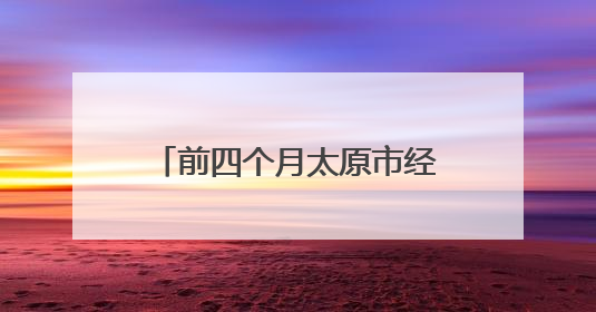 前四个月太原市经济运行向新向好
