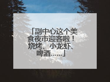 副中心这个美食夜市迎客啦！烧烤、小龙虾、啤酒……