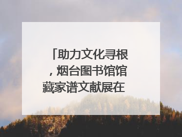 助力文化寻根，烟台图书馆馆藏家谱文献展在大连举办