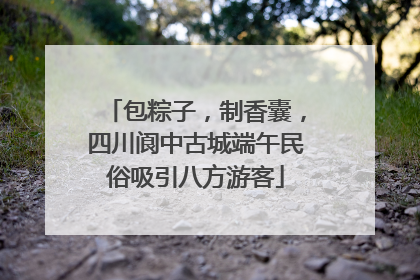 包粽子，制香囊，四川阆中古城端午民俗吸引八方游客