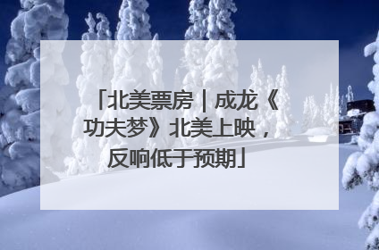 北美票房｜成龙《功夫梦》北美上映，反响低于预期