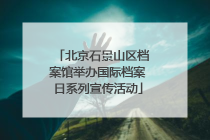 北京石景山区档案馆举办国际档案日系列宣传活动