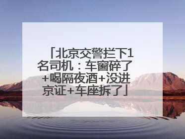 北京交警拦下1名司机：车窗碎了+喝隔夜酒+没进京证+车座拆了