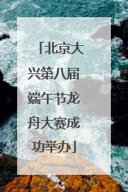 北京大兴第八届端午节龙舟大赛成功举办
