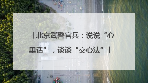 北京武警官兵：说说“心里话”，谈谈“交心法”