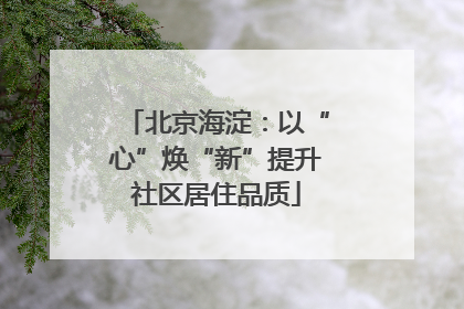 北京海淀：以“心”焕“新”提升社区居住品质