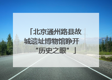 北京通州路县故城遗址博物馆睁开“历史之眼”