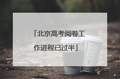 北京高考阅卷工作进程已过半