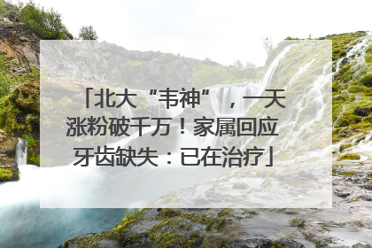 北大“韦神”，一天涨粉破千万！家属回应牙齿缺失：已在治疗