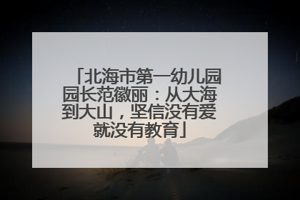 北海市第一幼儿园园长范徽丽：从大海到大山，坚信没有爱就没有教育