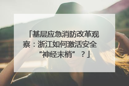 基层应急消防改革观察：浙江如何激活安全“神经末梢”？