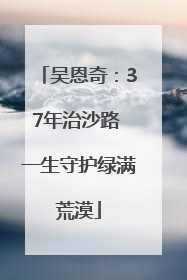吴恩奇：37年治沙路 一生守护绿满荒漠