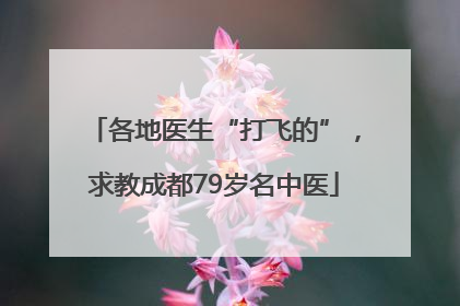 各地医生“打飞的”，求教成都79岁名中医
