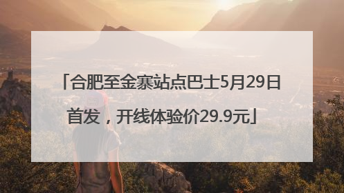 合肥至金寨站点巴士5月29日首发，开线体验价29.9元
