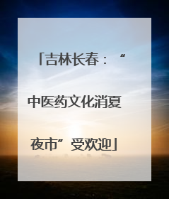 吉林长春：“中医药文化消夏夜市”受欢迎