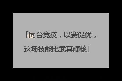同台竞技，以赛促优，这场技能比武真硬核