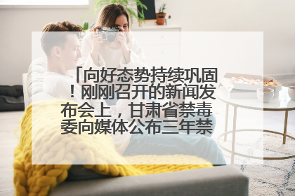 向好态势持续巩固！刚刚召开的新闻发布会上，甘肃省禁毒委向媒体公布三年禁毒工作“成绩单”