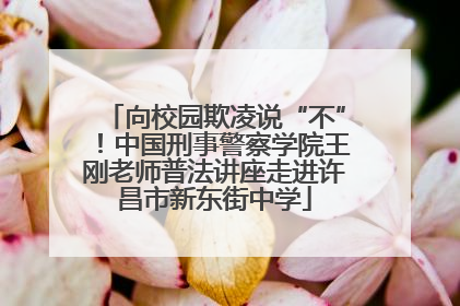 向校园欺凌说“不”！中国刑事警察学院王刚老师普法讲座走进许昌市新东街中学