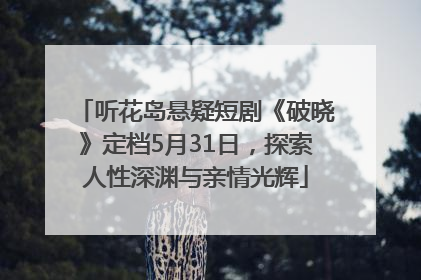 听花岛悬疑短剧《破晓》定档5月31日，探索人性深渊与亲情光辉