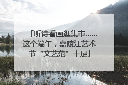 听诗看画逛集市……这个端午，嘉陵江艺术节“文艺范”十足