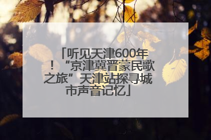 听见天津600年！“京津冀晋蒙民歌之旅”天津站探寻城市声音记忆