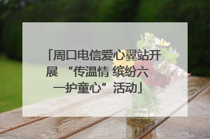 周口电信爱心翼站开展 “传温情 缤纷六一护童心”活动
