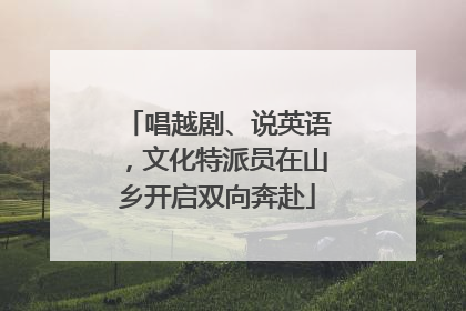 唱越剧、说英语，文化特派员在山乡开启双向奔赴