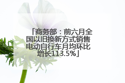 商务部：前六月全国以旧换新方式销售电动自行车月均环比增长113.5%