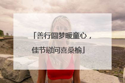 善行圆梦暖童心，佳节慰问喜桑榆
