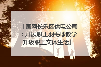 国网长乐区供电公司：开展职工羽毛球教学升级职工文体生活