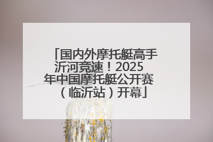 国内外摩托艇高手沂河竞速！2025年中国摩托艇公开赛（临沂站）开幕