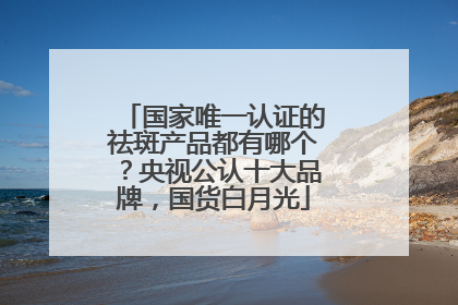 国家唯一认证的祛斑产品都有哪个？央视公认十大品牌，国货白月光