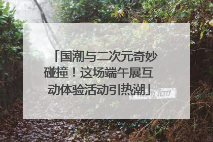 国潮与二次元奇妙碰撞！这场端午展互动体验活动引热潮