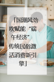 国潮风劲吹赋能“端午经济” 传统民俗激活消费新引擎