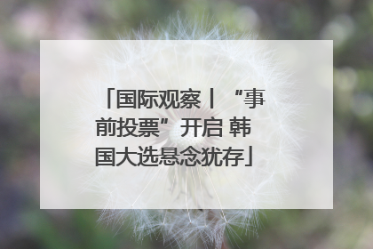 国际观察丨“事前投票”开启 韩国大选悬念犹存