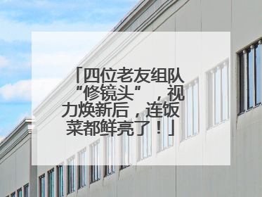 四位老友组队“修镜头”，视力焕新后，连饭菜都鲜亮了！
