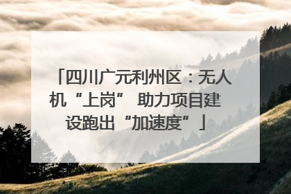 四川广元利州区：无人机“上岗” 助力项目建设跑出“加速度”