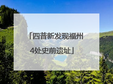 四普新发现福州4处史前遗址