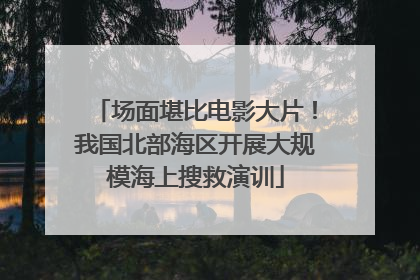 场面堪比电影大片！我国北部海区开展大规模海上搜救演训