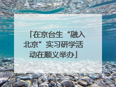 在京台生“融入北京”实习研学活动在顺义举办