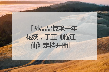 孙晶晶惊艳千年花妖，于正《临江仙》定档开播
