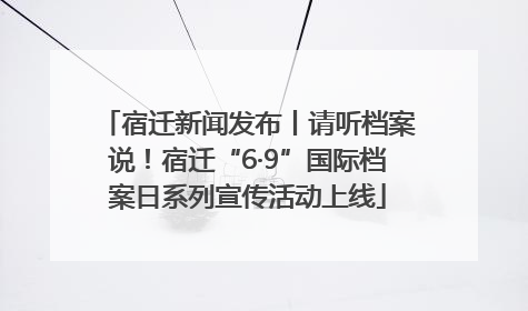 宿迁新闻发布丨请听档案说！宿迁“6·9”国际档案日系列宣传活动上线