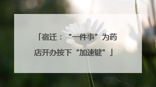 宿迁：“一件事”为药店开办按下“加速键”
