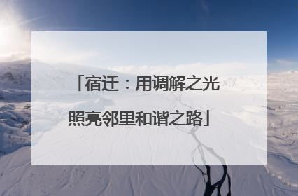 宿迁：用调解之光照亮邻里和谐之路