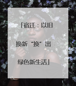 宿迁：以旧换新“换”出绿色新生活